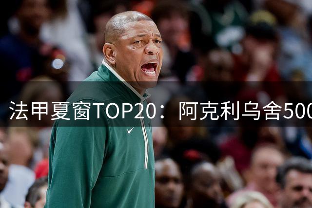 法甲夏窗TOP20：阿克利乌舍5000万欧成标王，费兰4850万欧第二