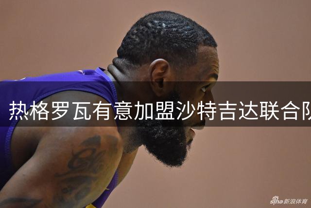 热格罗瓦有意加盟沙特吉达联合队